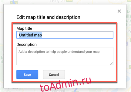 Добавьте название и описание для своей пользовательской карты Google Maps, затем нажмите Сохранить.